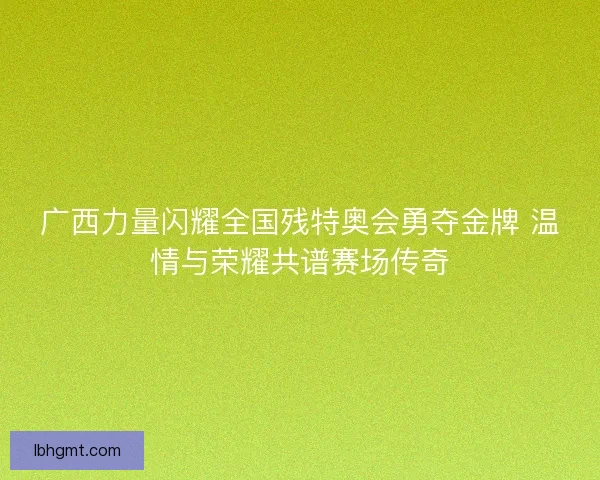 广西力量闪耀全国残特奥会勇夺金牌 温情与荣耀共谱赛场传奇 广西力量闪耀全国残特奥会勇夺金牌 温情与荣耀共谱赛场传奇
