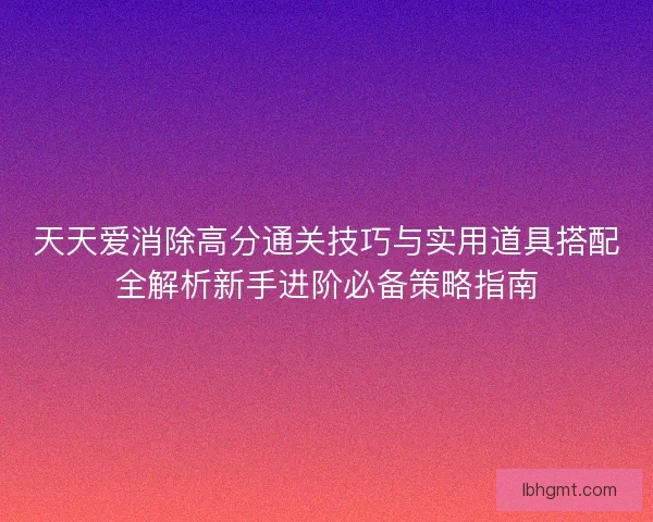 天天爱消除高分通关技巧与实用道具搭配全解析新手进阶必备策略指南