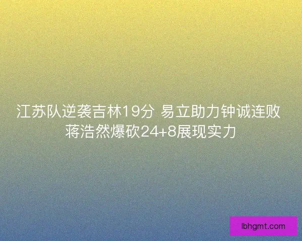 江苏队逆袭吉林19分 易立助力钟诚连败 蒋浩然爆砍24+8展现实力